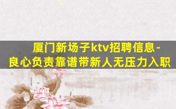 厦门新场子ktv招聘信息-良心负责靠谱带新人无压力入职