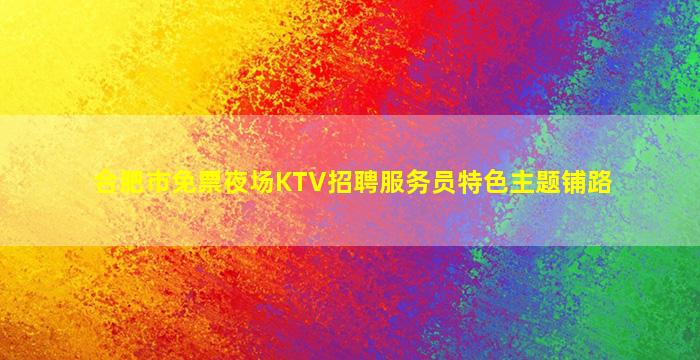 合肥市免票夜场KTV招聘服务员特色主题铺路